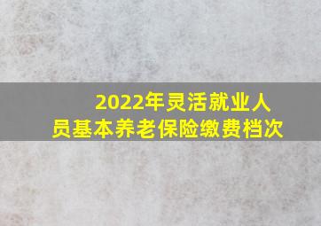 2022年灵活就业人员基本养老保险缴费档次