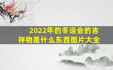 2022年的冬运会的吉祥物是什么东西图片大全