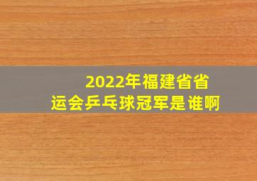 2022年福建省省运会乒乓球冠军是谁啊