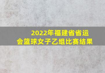 2022年福建省省运会篮球女子乙组比赛结果