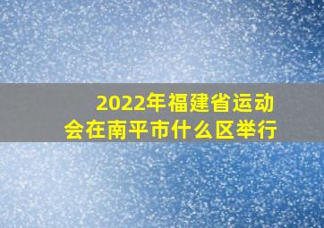 2022年福建省运动会在南平市什么区举行