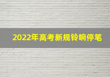 2022年高考新规铃响停笔