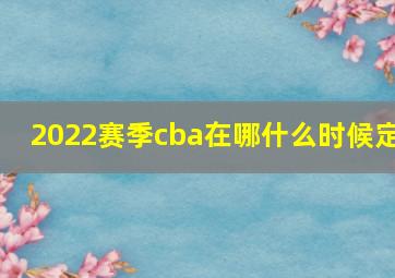 2022赛季cba在哪什么时候定