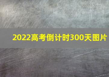 2022高考倒计时300天图片