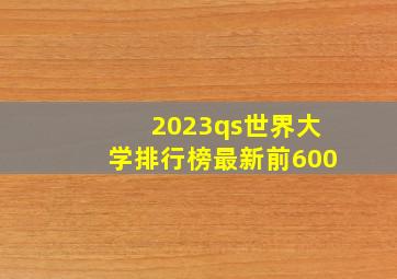 2023qs世界大学排行榜最新前600