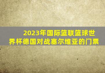 2023年国际篮联篮球世界杯德国对战塞尔维亚的门票