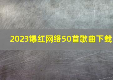 2023爆红网络50首歌曲下载