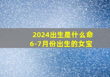 2024出生是什么命6-7月份出生的女宝