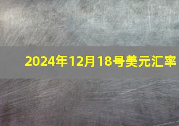 2024年12月18号美元汇率