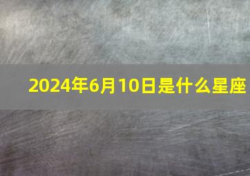 2024年6月10日是什么星座