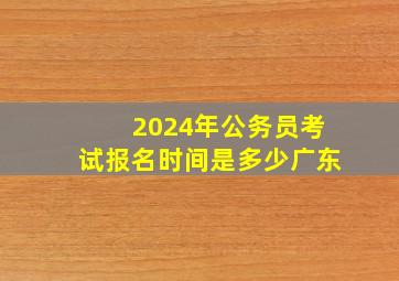 2024年公务员考试报名时间是多少广东