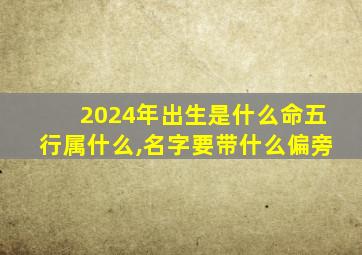 2024年出生是什么命五行属什么,名字要带什么偏旁