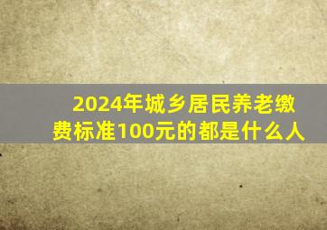 2024年城乡居民养老缴费标准100元的都是什么人