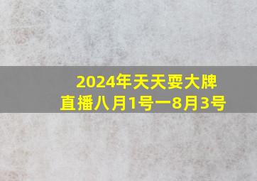 2024年天天耍大牌直播八月1号一8月3号