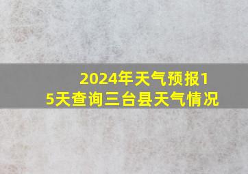 2024年天气预报15天查询三台县天气情况