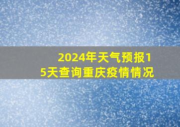 2024年天气预报15天查询重庆疫情情况