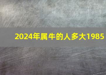 2024年属牛的人多大1985