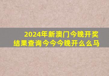 2024年新澳门今晚开奖结果查询今今今晚开么么马