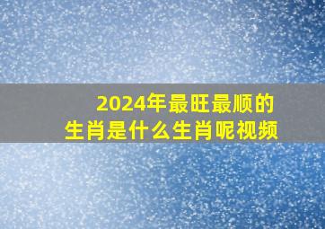 2024年最旺最顺的生肖是什么生肖呢视频