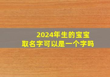 2024年生的宝宝取名字可以是一个字吗