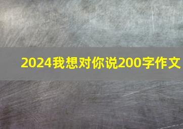 2024我想对你说200字作文