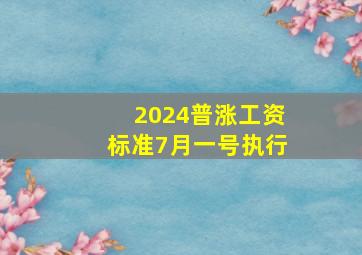 2024普涨工资标准7月一号执行