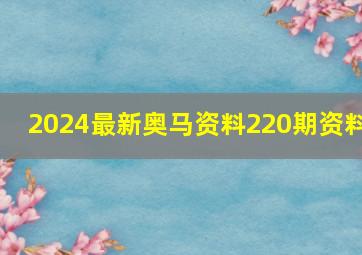 2024最新奥马资料220期资料