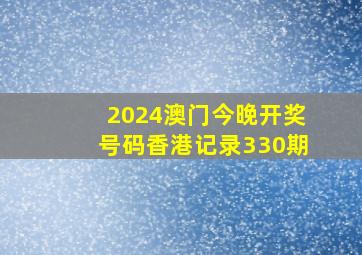 2024澳门今晚开奖号码香港记录330期