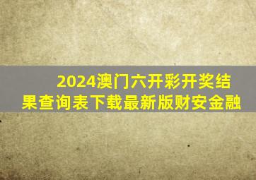 2024澳门六开彩开奖结果查询表下载最新版财安金融