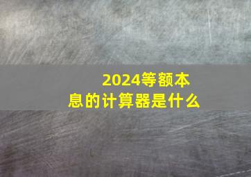 2024等额本息的计算器是什么