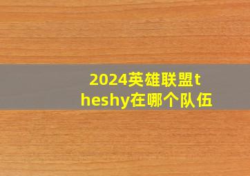 2024英雄联盟theshy在哪个队伍