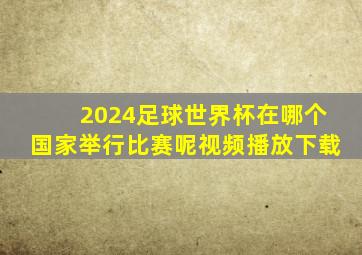 2024足球世界杯在哪个国家举行比赛呢视频播放下载