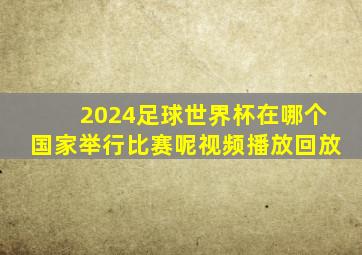 2024足球世界杯在哪个国家举行比赛呢视频播放回放