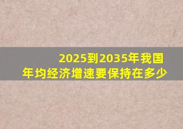 2025到2035年我国年均经济增速要保持在多少