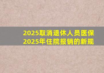 2025取消退休人员医保2025年住院报销的新规