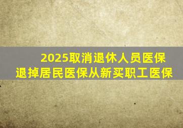 2025取消退休人员医保退掉居民医保从新买职工医保