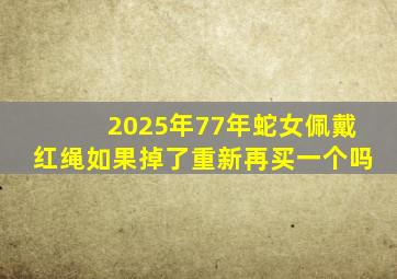 2025年77年蛇女佩戴红绳如果掉了重新再买一个吗