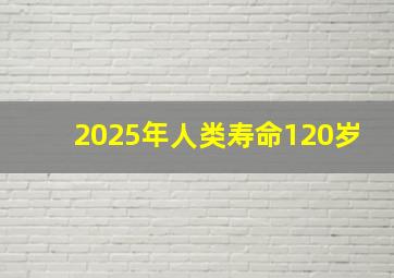 2025年人类寿命120岁