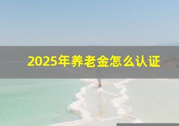 2025年养老金怎么认证