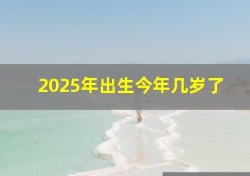 2025年出生今年几岁了