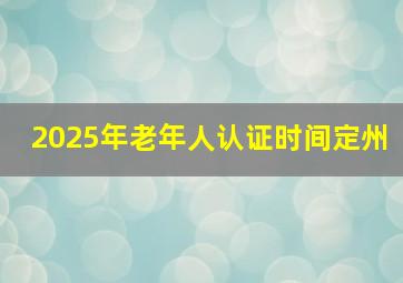 2025年老年人认证时间定州