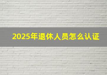 2025年退休人员怎么认证