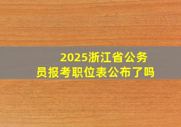 2025浙江省公务员报考职位表公布了吗