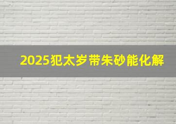 2025犯太岁带朱砂能化解