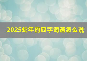 2025蛇年的四字词语怎么说