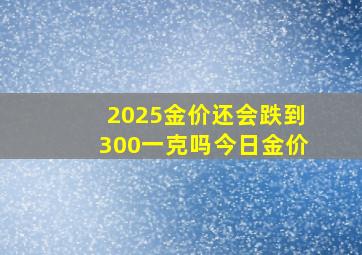 2025金价还会跌到300一克吗今日金价