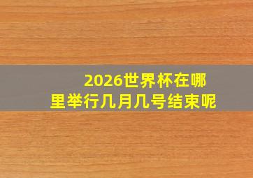 2026世界杯在哪里举行几月几号结束呢