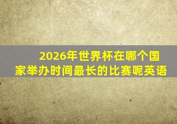 2026年世界杯在哪个国家举办时间最长的比赛呢英语