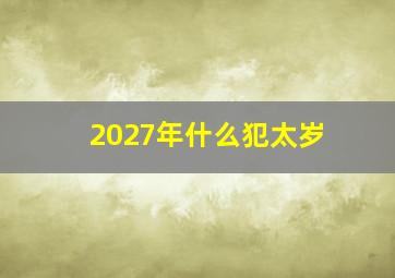 2027年什么犯太岁