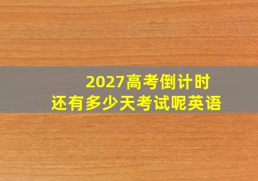 2027高考倒计时还有多少天考试呢英语